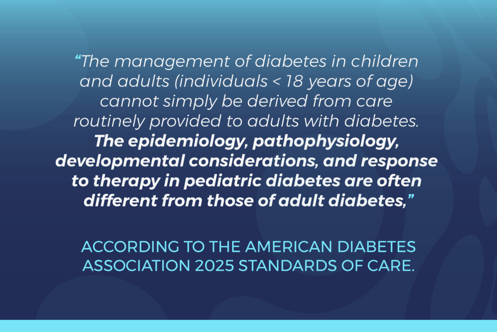 Quote: The management of diabetes in children and adults cannot simply be derived from care routinely provided to adults with diabetes. 
